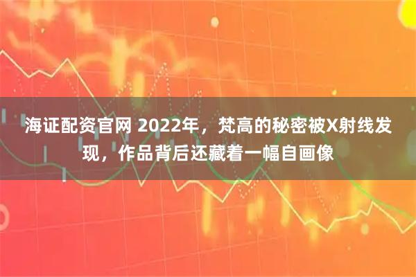 海证配资官网 2022年，梵高的秘密被X射线发现，作品背后还藏着一幅自画像