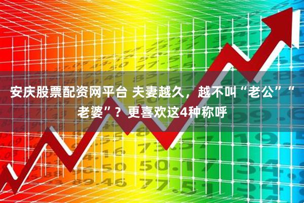 安庆股票配资网平台 夫妻越久，越不叫“老公”“老婆”？更喜欢这4种称呼