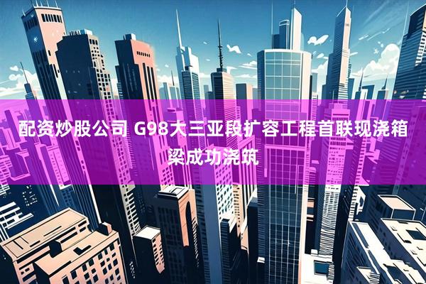 配资炒股公司 G98大三亚段扩容工程首联现浇箱梁成功浇筑