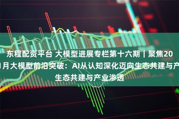 东程配资平台 大模型进展专栏第十六期|聚焦2025年11月大模型前沿突破:AI从认知深化迈向生态共建与产业渗透