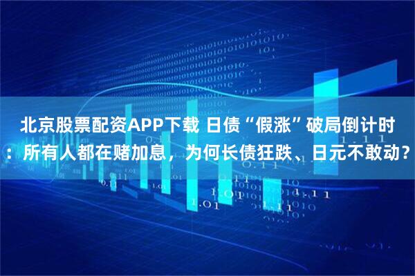 北京股票配资APP下载 日债“假涨”破局倒计时：所有人都在赌加息，为何长债狂跌、日元不敢动？