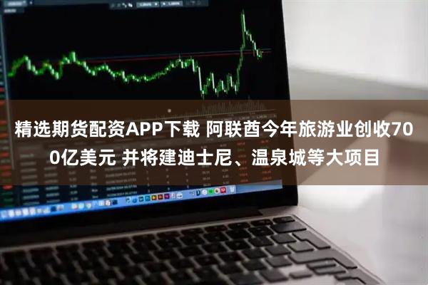 精选期货配资APP下载 阿联酋今年旅游业创收700亿美元 并将建迪士尼、温泉城等大项目