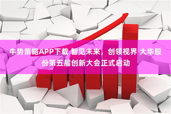 牛势策略APP下载 智见未来，创领视界 大华股份第五届创新大会正式启动