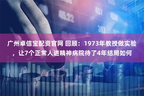 广州卓信宝配资官网 回顾:1973年教授做实验,让7个正常人进精神病院待了4年结局如何