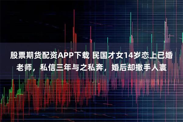 股票期货配资APP下载 民国才女14岁恋上已婚老师,私信三年与之私奔,婚后却撒手人寰