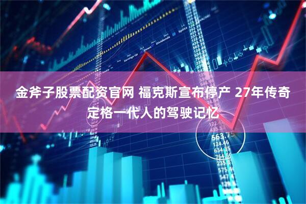 金斧子股票配资官网 福克斯宣布停产 27年传奇定格一代人的驾驶记忆