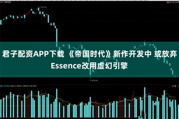 君子配资APP下载 《帝国时代》新作开发中 或放弃Essence改用虚幻引擎