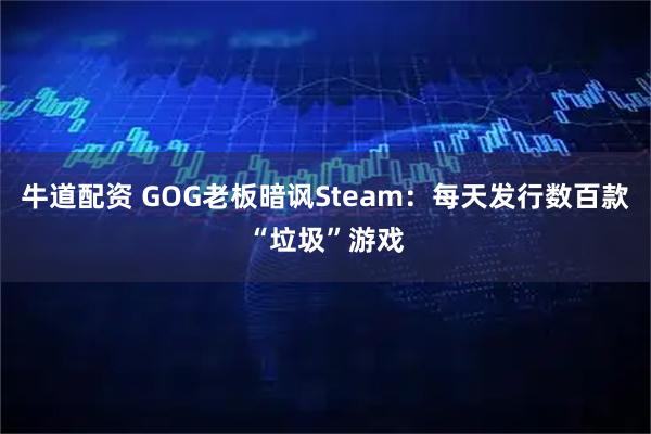 牛道配资 GOG老板暗讽Steam：每天发行数百款“垃圾”游戏