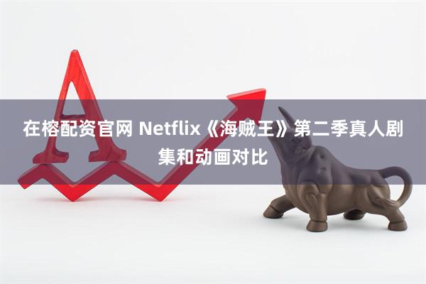 在榕配资官网 Netflix《海贼王》第二季真人剧集和动画对比