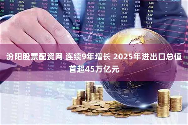 汾阳股票配资网 连续9年增长 2025年进出口总值首超45万亿元