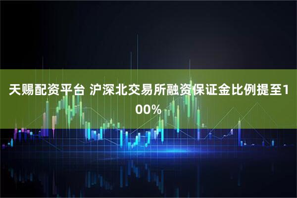 天赐配资平台 沪深北交易所融资保证金比例提至100%