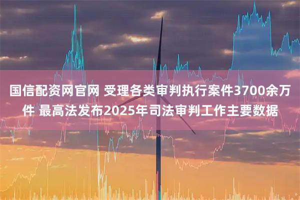 国信配资网官网 受理各类审判执行案件3700余万件 最高法发布2025年司法审判工作主要数据