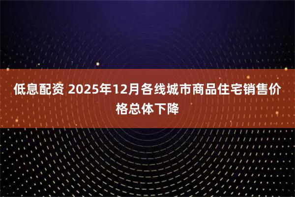 低息配资 2025年12月各线城市商品住宅销售价格总体下降