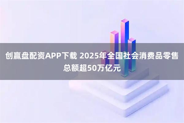 创赢盘配资APP下载 2025年全国社会消费品零售总额超50万亿元