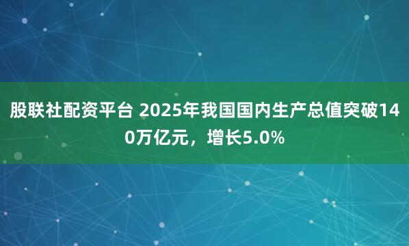 股联社配资平台 2025年我国国内生产总值突破140万亿元，增长5.0%