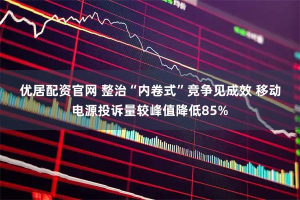 优居配资官网 整治“内卷式”竞争见成效 移动电源投诉量较峰值降低85%