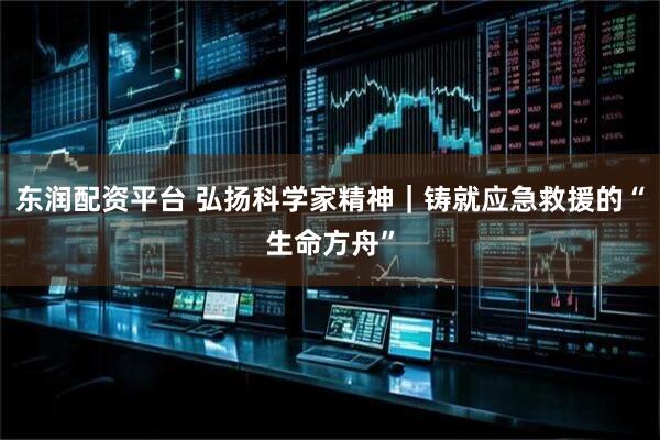 东润配资平台 弘扬科学家精神｜铸就应急救援的“生命方舟”