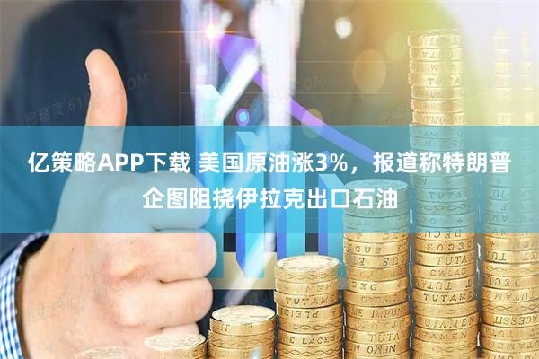 亿策略APP下载 美国原油涨3%，报道称特朗普企图阻挠伊拉克出口石油