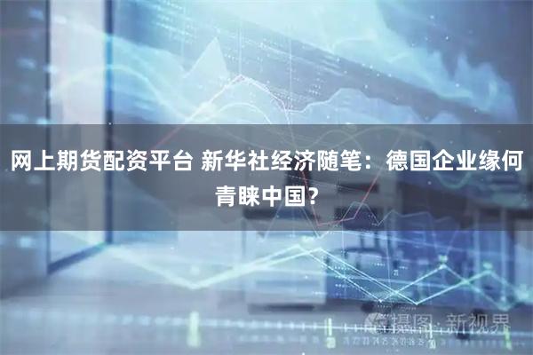 网上期货配资平台 新华社经济随笔：德国企业缘何青睐中国？