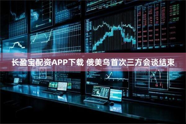 长盈宝配资APP下载 俄美乌首次三方会谈结束