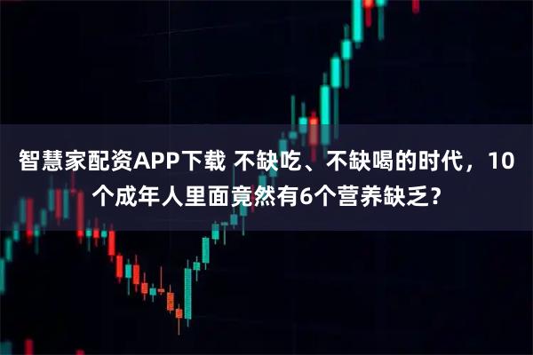 智慧家配资APP下载 不缺吃、不缺喝的时代，10个成年人里面竟然有6个营养缺乏？
