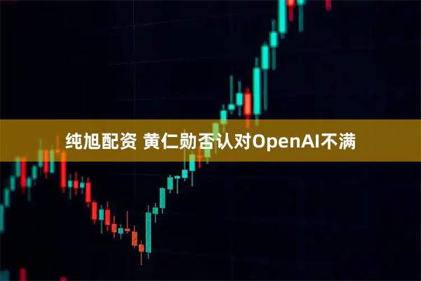 纯旭配资 黄仁勋否认对OpenAI不满