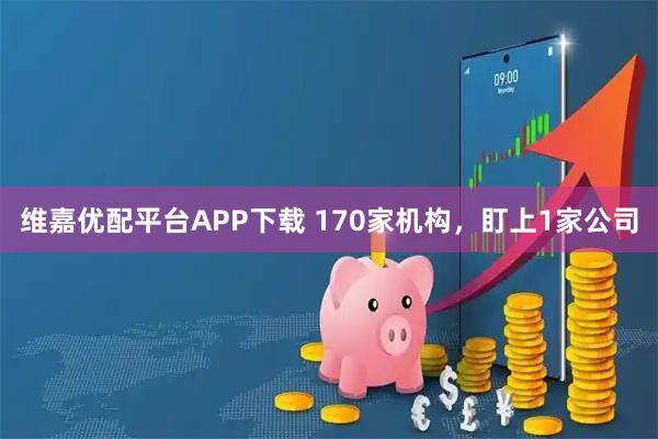 维嘉优配平台APP下载 170家机构，盯上1家公司