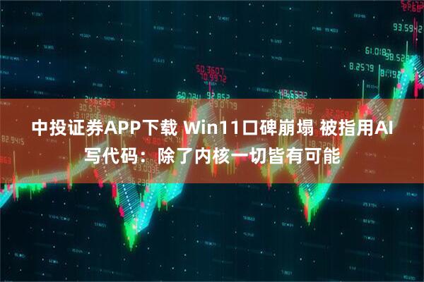 中投证券APP下载 Win11口碑崩塌 被指用AI写代码：除了内核一切皆有可能