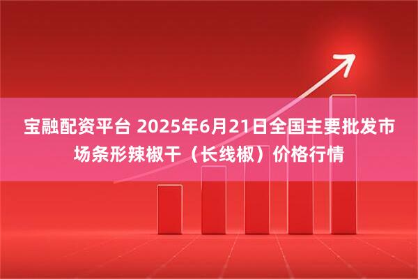 宝融配资平台 2025年6月21日全国主要批发市场条形辣椒干（长线椒）价格行情