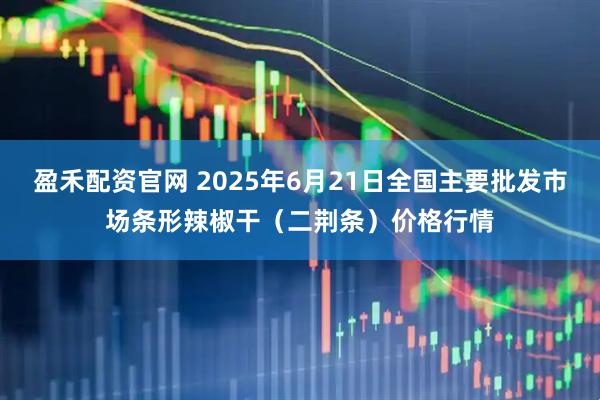 盈禾配资官网 2025年6月21日全国主要批发市场条形辣椒干（二荆条）价格行情
