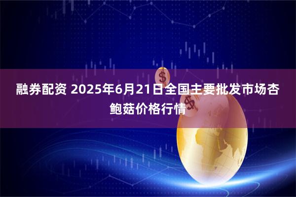 融券配资 2025年6月21日全国主要批发市场杏鲍菇价格行情