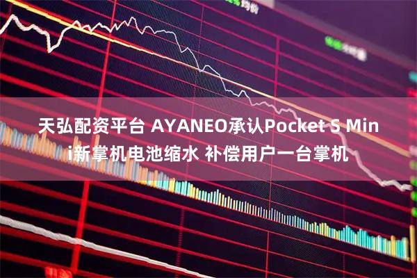 天弘配资平台 AYANEO承认Pocket S Mini新掌机电池缩水 补偿用户一台掌机