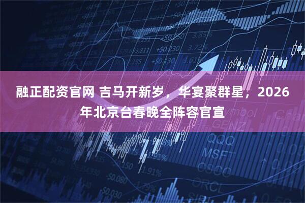 融正配资官网 吉马开新岁，华宴聚群星，2026年北京台春晚全阵容官宣
