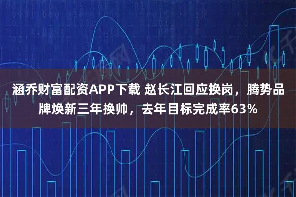 涵乔财富配资APP下载 赵长江回应换岗，腾势品牌焕新三年换帅，去年目标完成率63%