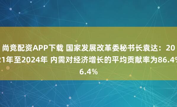 尚竞配资APP下载 国家发展改革委秘书长袁达：2021年至2024年 内需对经济增长的平均贡献率为86.4%