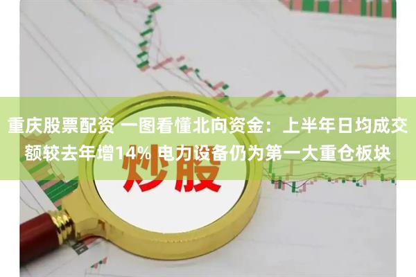 重庆股票配资 一图看懂北向资金：上半年日均成交额较去年增14% 电力设备仍为第一大重仓板块