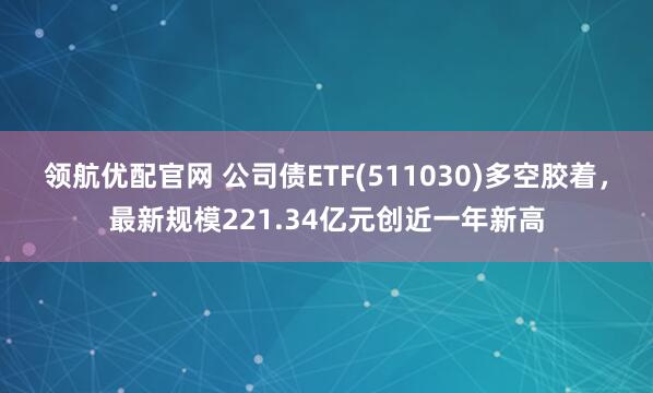 领航优配官网 公司债ETF(511030)多空胶着，最新规模221.34亿元创近一年新高
