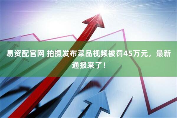易资配官网 拍摄发布菜品视频被罚45万元，最新通报来了！