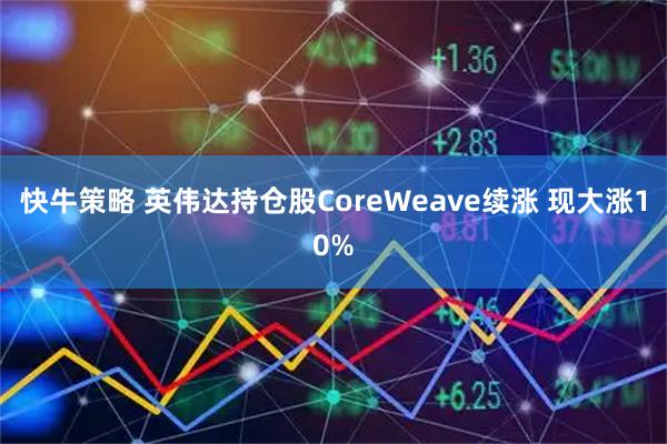 快牛策略 英伟达持仓股CoreWeave续涨 现大涨10%