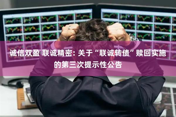 诚信双盈 联诚精密: 关于“联诚转债”赎回实施的第三次提示性公告