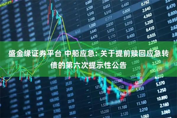 盛金缘证券平台 中船应急: 关于提前赎回应急转债的第六次提示性公告