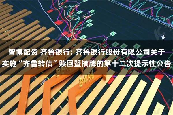 智博配资 齐鲁银行: 齐鲁银行股份有限公司关于实施“齐鲁转债”赎回暨摘牌的第十二次提示性公告