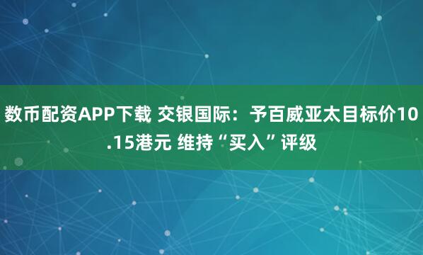 数币配资APP下载 交银国际：予百威亚太目标价10.15港元 维持“买入”评级