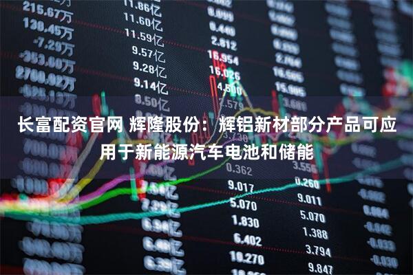 长富配资官网 辉隆股份：辉铝新材部分产品可应用于新能源汽车电池和储能