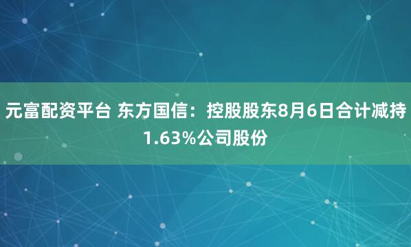 元富配资平台 东方国信：控股股东8月6日合计减持1.63%公司股份