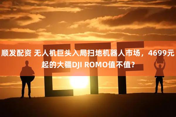 顺发配资 无人机巨头入局扫地机器人市场，4699元起的大疆DJI ROMO值不值？
