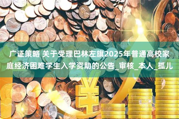 广证策略 关于受理巴林左旗2025年普通高校家庭经济困难学生入学资助的公告_审核_本人_孤儿