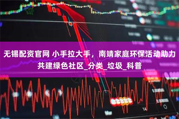 无锡配资官网 小手拉大手，南靖家庭环保活动助力共建绿色社区_分类_垃圾_科普