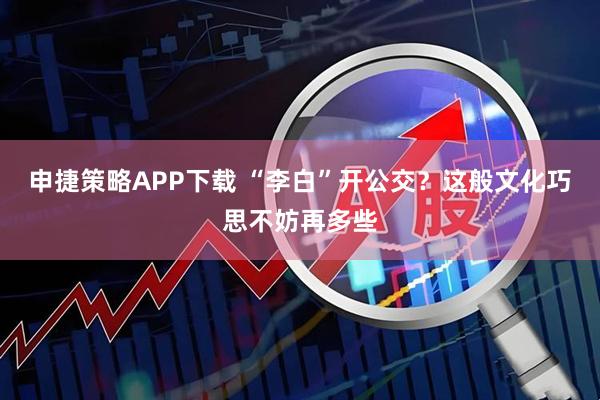 申捷策略APP下载 “李白”开公交？这般文化巧思不妨再多些