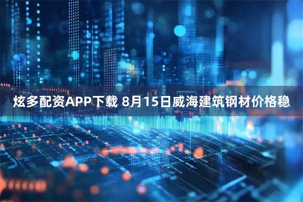 炫多配资APP下载 8月15日威海建筑钢材价格稳